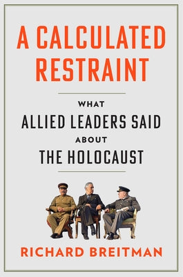 A Calculated Restraint: What Allied Leaders Said about the Holocaust by Breitman, Richard