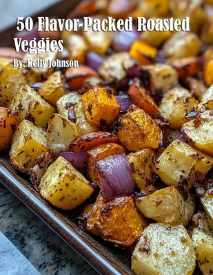 50 Flavor-Packed Roasted Veggies by Johnson, Kelly