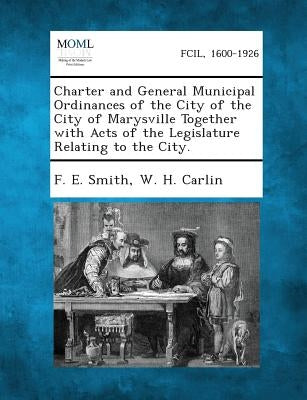Charter and General Municipal Ordinances of the City of the City of Marysville Together with Acts of the Legislature Relating to the City. by Smith, F. E.