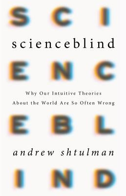 Scienceblind: Why Our Intuitive Theories about the World Are So Often Wrong by Shtulman, Andrew