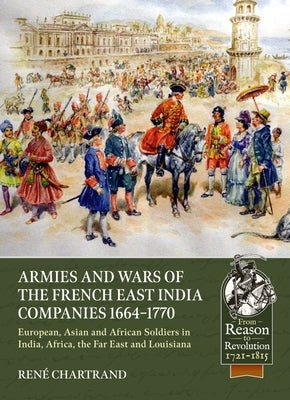 Armies and Wars of the French East India Companies 1664-1770: European, Asian and African Soldiers in India, Africa, the Far East and Louisiana by Chartrand, René