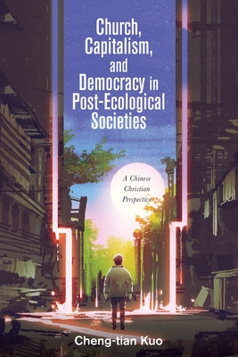 Church, Capitalism, and Democracy in Post-Ecological Societies: A Chinese Christian Perspective by Kuo, Cheng-Tian