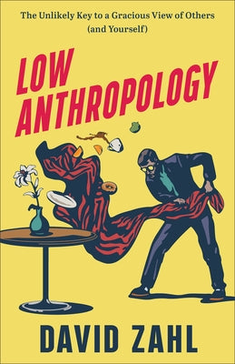 Low Anthropology: The Unlikely Key to a Gracious View of Others (and Yourself) by Zahl, David