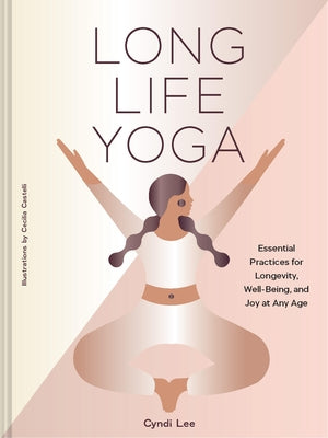 Long Life Yoga: Essential Practices for Longevity, Well-Being, and Joy at Any Age by Lee, Cyndi