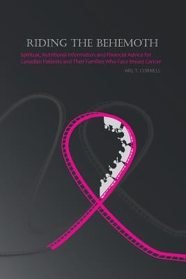 Riding the Behemoth: Spiritual, Nutritional Information and Financial Advice for Canadian Patients and Their Families Who Face Breast Cance by Cornell, Arl T.
