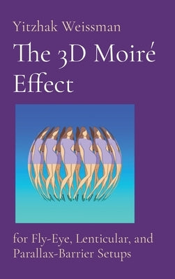 The 3D Moiré Effect: for Fly-Eye, Lenticular, and Parallax-Barrier Setups by Weissman, Yitzhak