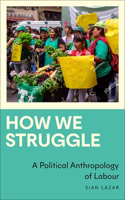 How We Struggle: A Political Anthropology of Labour by Lazar, Sian