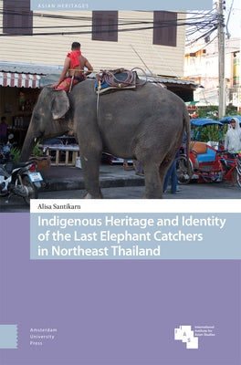 Indigenous Heritage and Identity of the Last Elephant Catchers in Northeast Thailand by Santikarn, Alisa