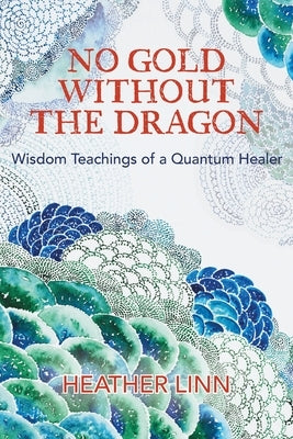 No Gold Without the Dragon: Wisdom Teachings of a Quantum Healer by Linn, Heather