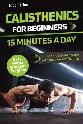 Calisthenics for Beginners - 15 Minutes a Day: Get Fit & Build Muscle with Bodyweight Training Easy Home Workout Program by Falkner, Nico