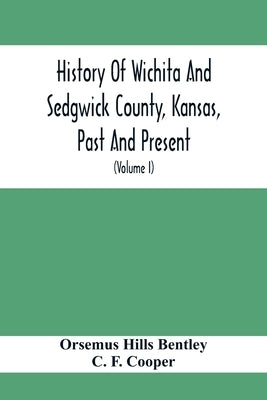 History Of Wichita And Sedgwick County, Kansas, Past And Present, Including An Account Of The Cities, Towns And Villages Of The County (Volume I) by Hills Bentley, Orsemus