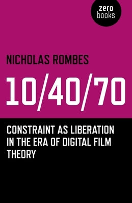 10/40/70: Constraint as Liberation in the Era of Digital Film Theory by Rombes, Nicholas