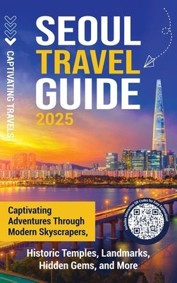 Seoul Travel Guide: Captivating Adventures through Modern Skyscrapers, Historic Temples, Landmarks, Hidden Gems, and More by Travels, Captivating