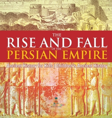 The Rise and Fall of the Persian Empire - Ancient History for Kids Children's Ancient History by Baby Professor