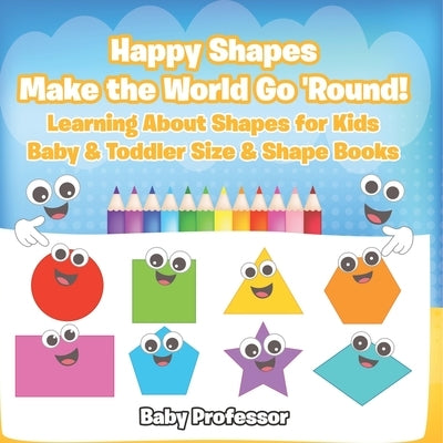 Happy Shapes Make the World Go 'Round! Learning About Shapes for Kids - Baby & Toddler Size & Shape Books by Baby Professor