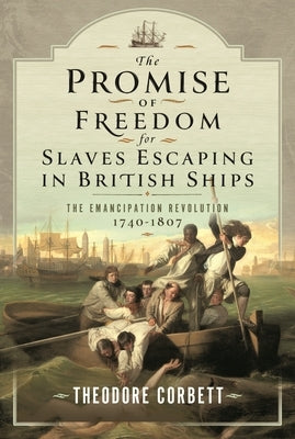 The Promise of Freedom for Slaves Escaping in British Ships: The Emancipation Revolution, 1740-1807 by Corbett, Theodore