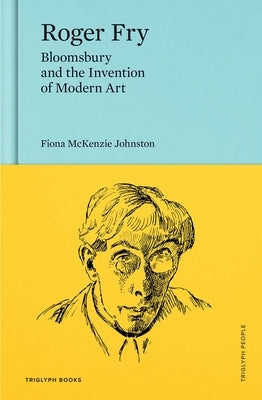 Roger Fry: Bloomsbury and the Invention of Modern Art by Johnston, Fiona McKenzie