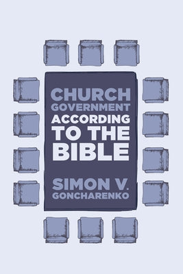 Church Government According to the Bible by Goncharenko, Simon V.