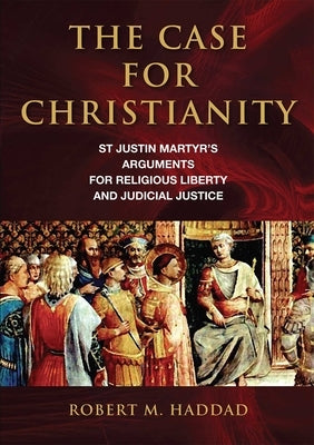 The Case for Christianity: St. Justin Martyr's Arguments for Religious Liberty and Judicial Justice by Haddad, Robert M.