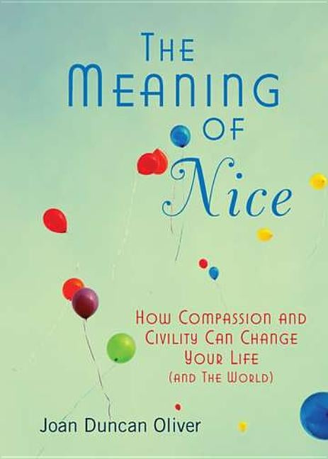The Meaning of Nice: How Compassion and Civility Can Change Your Life (and The World) by Duncan Oliver, Joan