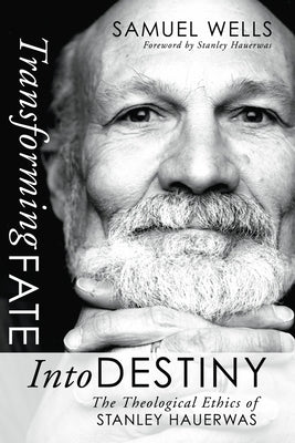 Transforming Fate Into Destiny: The Theological Ethics of Stanley Hauerwas by Wells, Samuel