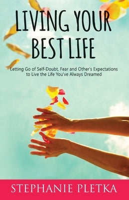 Living Your Best Life: Letting Go of Self-Doubt, Fear and Other's Expectations to Live the Life You've Always Dreamed by Pletka, Stephanie