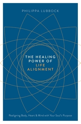 The Healing Power of Life Alignment: Realigning Body, Heart and Mind with Your Soul's Purpose by Lubbock, Philippa