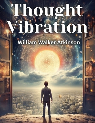 Thought Vibration: The Law of Attraction in the Thought World by William Walker Atkinson