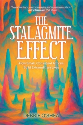 The Stalagmite Effect: How Small, Consistent Actions Build Extraordinary Lives by O'Shea, Debbie