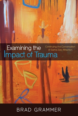 Examining the Impact of Trauma: Continuing the Conversation of Same-Sex Attraction by Grammer, Bradley D.