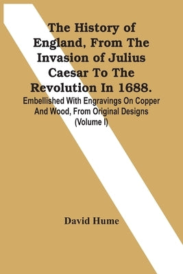 The History Of England, From The Invasion Of Julius Caesar To The Revolution In 1688. Embellished With Engravings On Copper And Wood, From Original De by Hume, David