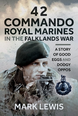 42 Commando Royal Marines in the Falklands War: A Story of Good Eggs and Dodgy Oppos by Lewis, Mark