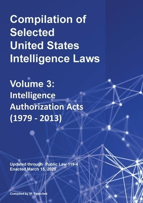 Compilation of Selected United States Intelligence Laws Vol. 3: Intelligence Authorization Acts (1979 - 2013) by Twinchek, Michael S.
