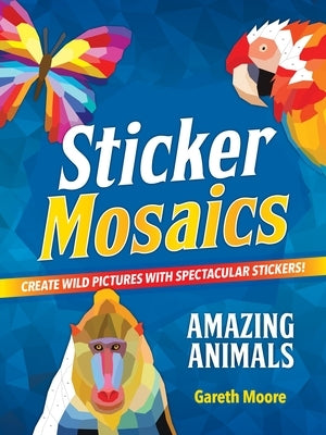 Sticker Mosaics: Amazing Animals: Create Wild Pictures with Spectacular Stickers! by Moore, Gareth