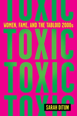 Toxic: Women, Fame, and the Tabloid 2000s by Ditum, Sarah