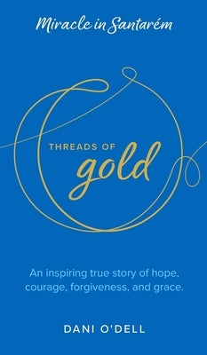 Threads of Gold: Miracle in Santarem: An inspiring true story of hope, courage, forgiveness, and grace. by O'Dell, Dani