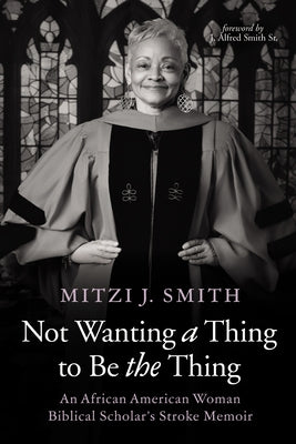 Not Wanting a Thing to Be the Thing: An African American Woman Biblical Scholar's Stroke Memoir by Smith, Mitzi J.