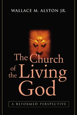 The Church of the Living God: A Reformed Perspective by Alston Jr, Wallace M.