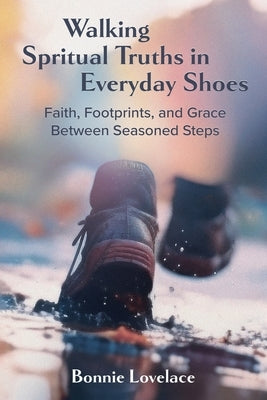 Walking Spiritual Truths in Everyday Shoes: Faith, Footprints, and Grace Between Seasoned Steps by Lovelace, Bonnie