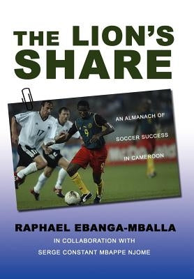 The Lion's Share: An Almanach of Soccer Success in Cameroon by Ebanga-Mballa, Raphael