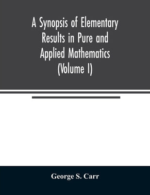 A Synopsis of Elementary Results in Pure and Applied Mathematics (Volume I) by S. Carr, George