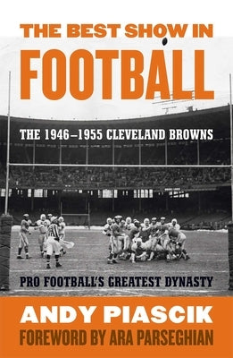 The Best Show in Football: The 1946-1955 Cleveland Browns-Pro Football's Greatest Dynasty by Piascik, Andy