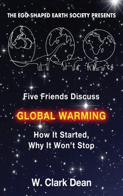 Five Friends Discuss Global Warming: How It Started, Why It Won't Stop by Dean, Clark