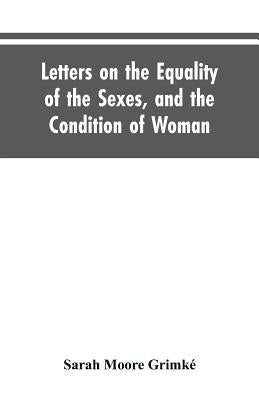 Letters on the Equality of the Sexes, and the Condition of Woman: Addressed to Mary S. Parker by GrimkÃ©, Sarah Moore