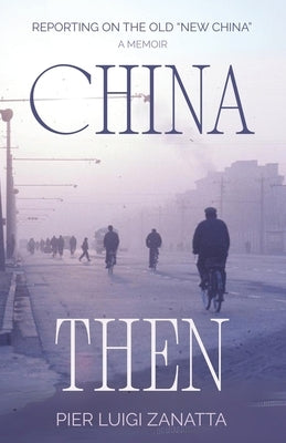 China Then: The mid-1970s adventures of an Italian correspondent by Zanatta, Pier Luigi