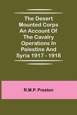 The Desert Mounted Corps An Account Of The Cavalry Operations In Palestine And Syria 1917 - 1918 by Preston, R. M. P.