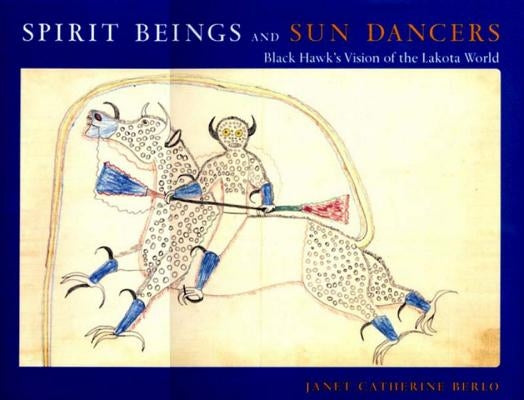 Spirit Beings and Sun Dancers: Black Hawk's Vision of the Lakota World by Berlo, Janet Catherine