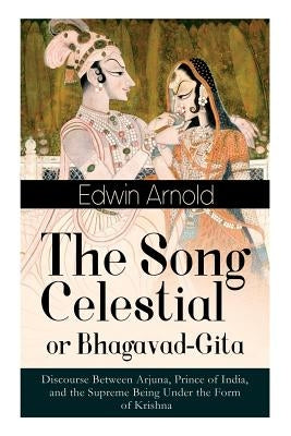 The Song Celestial or Bhagavad-Gita: Discourse Between Arjuna, Prince of India, and the Supreme Being Under the Form of Krishna: One of the Great Reli by Arnold, Edwin