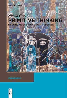 Primitive Thinking: Figuring Alterity in German Modernity by Gess, Nicola