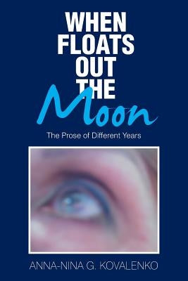 When Floats out the Moon: The Prose of Different Years by Kovalenko, Anna-Nina G.